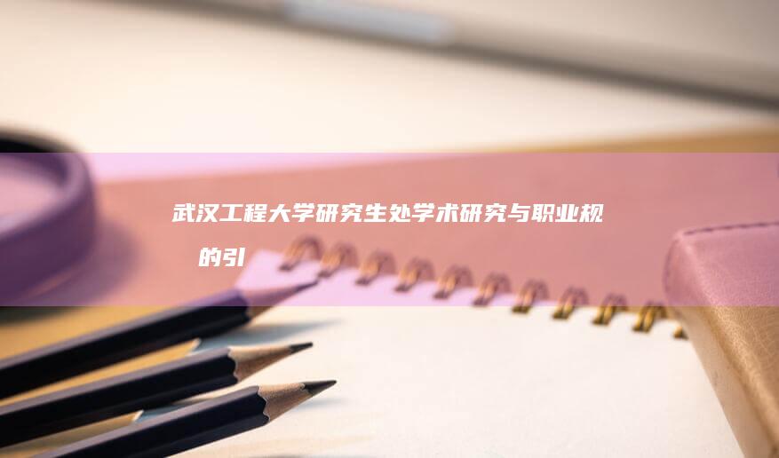 武汉工程大学研究生处：学术研究与职业规划的引领平台